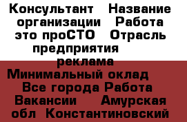 Консультант › Название организации ­ Работа-это проСТО › Отрасль предприятия ­ PR, реклама › Минимальный оклад ­ 1 - Все города Работа » Вакансии   . Амурская обл.,Константиновский р-н